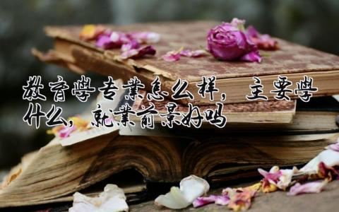 教育学专业怎么样，主要学什么，就业前景好吗