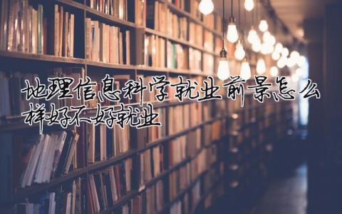 地理信息科学就业前景怎么样 好不好就业