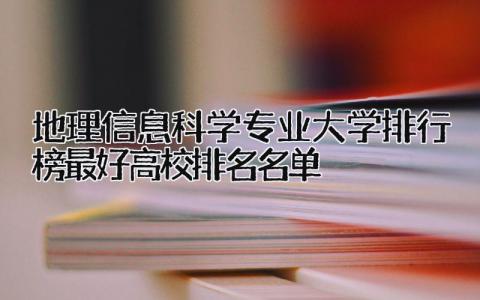2024地理信息科学专业大学排行榜 最好高校排名名单…