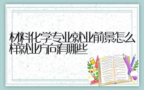 材料化学专业就业前景怎么样 就业方向有哪些