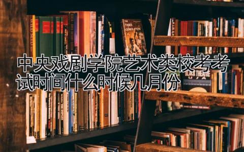 2024中央戏剧学院艺术类校考考试时间什么时候 几月份