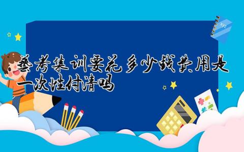 2024艺考集训要花多少钱 费用是一次性付清吗
