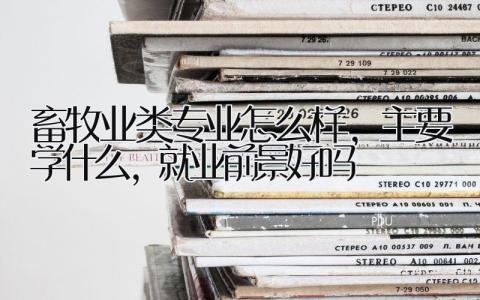 畜牧业类专业怎么样，主要学什么，就业前景好吗