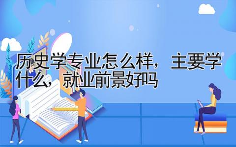 历史学专业怎么样，主要学什么，就业前景好吗