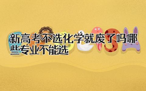 2024新高考不选化学就废了吗 哪些专业不能选