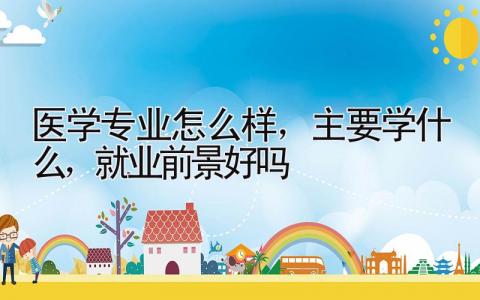 医学专业怎么样，主要学什么，就业前景好吗
