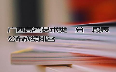 2024广西高考艺术类一分一段表公布 成绩排名
