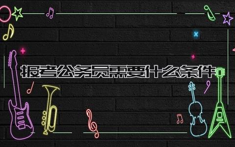 报考公务员需要什么条件