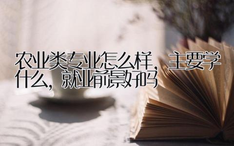 农业类专业怎么样，主要学什么，就业前景好吗