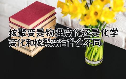 核聚变是物理变化还是化学变化 和核裂变有什么不同…