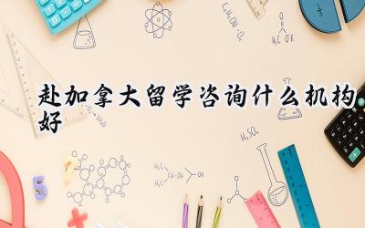 2024赴加拿大留学咨询什么机构好