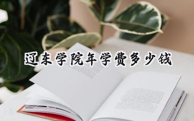 辽东学院2024年学费多少钱