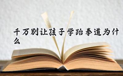 千万别让孩子学跆拳道为什么