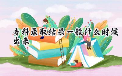 2024专科录取结果一般什么时候出来