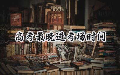 2024高考最晚进考场时间