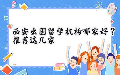 西安出国留学机构哪家好？推荐这几家