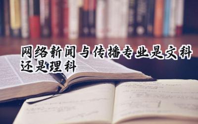 2024网络新闻与传播专业是文科还是理科