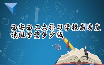 西安西工大补习学校高考复读班学费多少钱