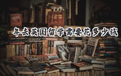 2024年去英国留学需要花多少钱