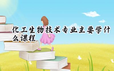 2024化工生物技术专业主要学什么课程
