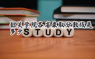 2024韶关学院各省录取分数线是多少