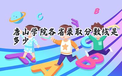 2024唐山学院各省录取分数线是多少