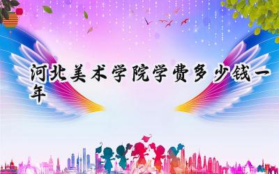 2024河北美术学院学费多少钱一年