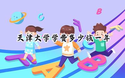 2024天津大学学费多少钱一年