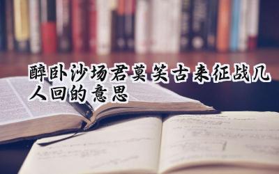 醉卧沙场君莫笑古来征战几人回的意思
