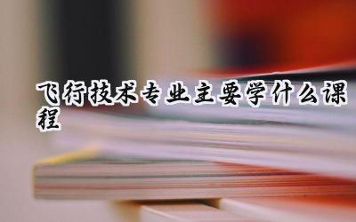 2024飞行技术专业主要学什么课程