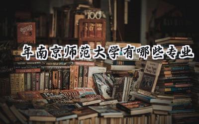 2024年南京师范大学有哪些专业