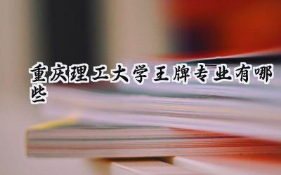 2024重庆理工大学王牌专业有哪些