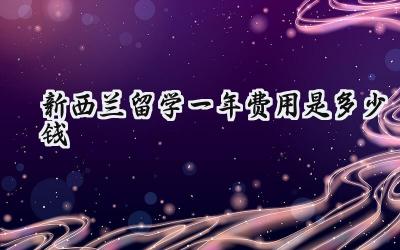 2024新西兰留学一年费用是多少钱