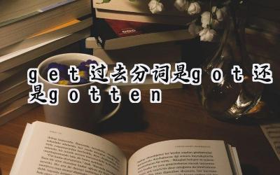 get过去分词是got还是gotten
