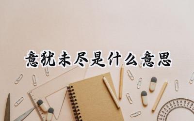 意犹未尽是什么意思
