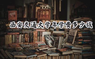 西安交通大学2024年学费多少钱