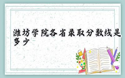 2024潍坊学院各省录取分数线是多少