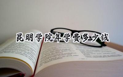 昆明学院2024年学费多少钱
