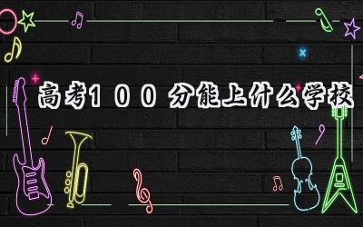 2024高考100分能上什么学校