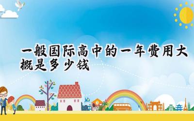 2024一般国际高中的一年费用大概是多少钱