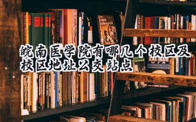皖南医学院有哪几个校区及校区地址公交站点