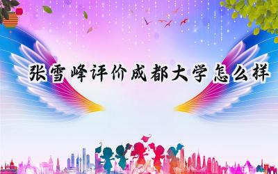 2024张雪峰评价成都大学怎么样