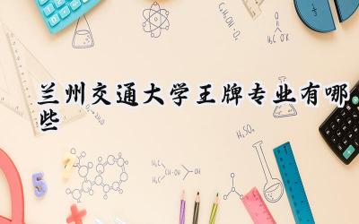2024兰州交通大学王牌专业有哪些