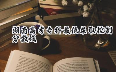 湖南2024高考专科最低录取控制分数线