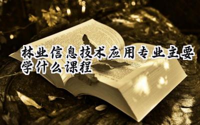 2024林业信息技术应用专业主要学什么课程