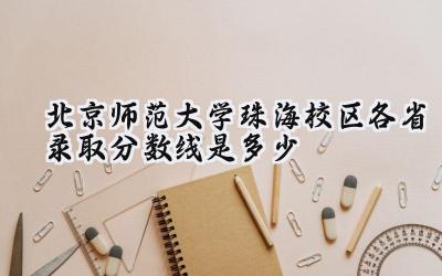 2023北京师范大学(珠海校区)各省录取分数线是多少