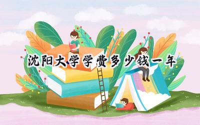 2024沈阳大学学费多少钱一年