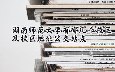 湖南师范大学有哪几个校区及校区地址公交站点