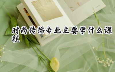 2024时尚传播专业主要学什么课程