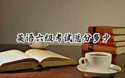 英语六级考试总分多少